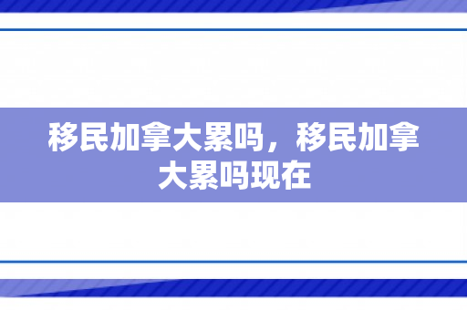 移民加拿大累吗，移民加拿大累吗现在
