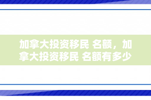 加拿大投资移民 名额，加拿大投资移民 名额有多少