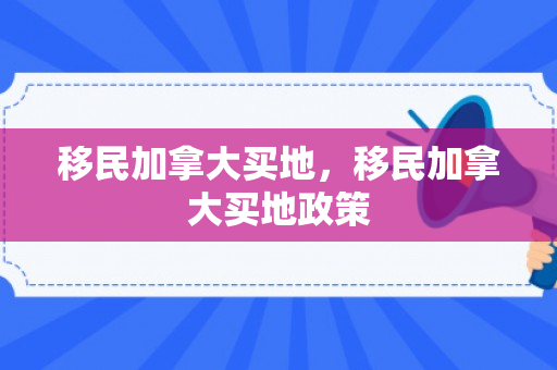 移民加拿大买地，移民加拿大买地政策