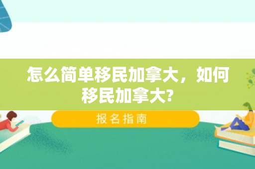 怎么简单移民加拿大，如何移民加拿大?