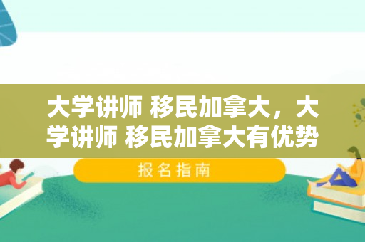 大学讲师 移民加拿大，大学讲师 移民加拿大有优势吗
