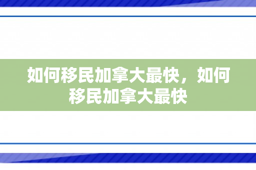 如何移民加拿大最快，如何移民加拿大最快