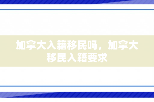 加拿大入籍移民吗，加拿大移民入籍要求