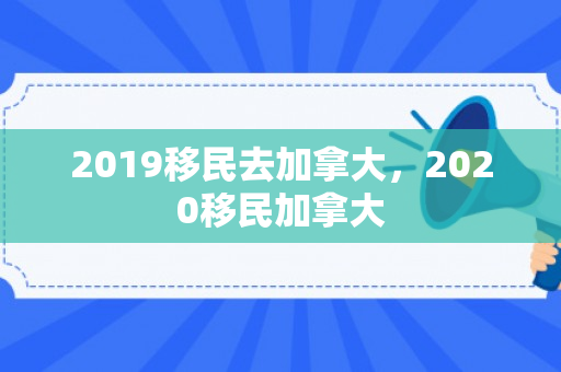 2019移民去加拿大，2020移民加拿大