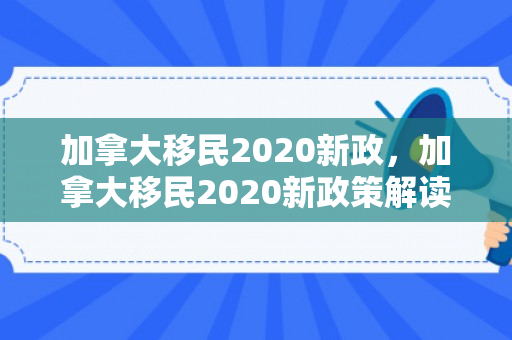 加拿大移民2020新政，加拿大移民2020新政策解读