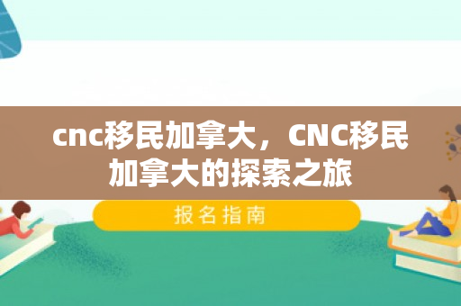 cnc移民加拿大，CNC移民加拿大的探索之旅