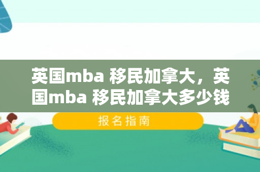 英国mba 移民加拿大，英国mba 移民加拿大多少钱