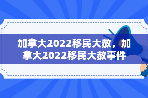 加拿大2022移民大赦，加拿大2022移民大赦事件