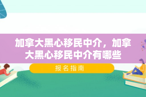 加拿大黑心移民中介，加拿大黑心移民中介有哪些