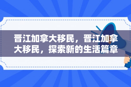 晋江加拿大移民，晋江加拿大移民，探索新的生活篇章