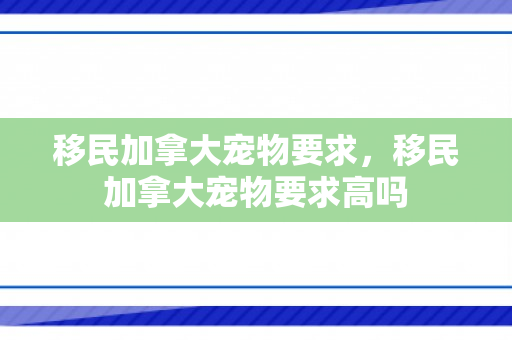 移民加拿大宠物要求，移民加拿大宠物要求高吗