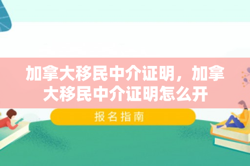 加拿大移民中介证明，加拿大移民中介证明怎么开