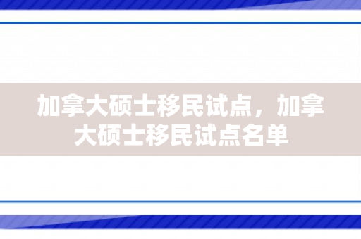 加拿大硕士移民试点，加拿大硕士移民试点名单