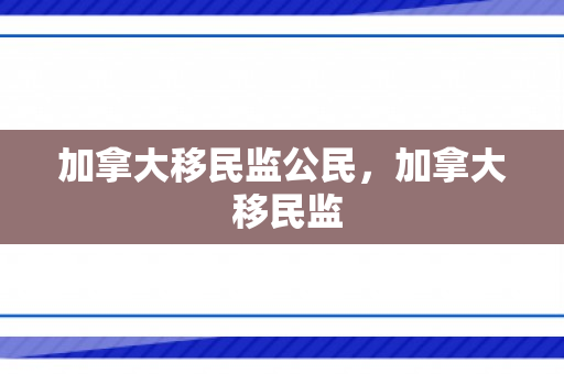 加拿大移民监公民，加拿大 移民监