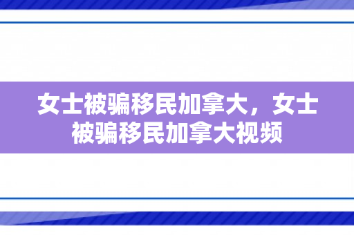 女士被骗移民加拿大，女士被骗移民加拿大视频