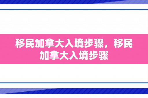 移民加拿大入境步骤，移民加拿大入境步骤