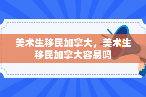 美术生移民加拿大，美术生移民加拿大容易吗