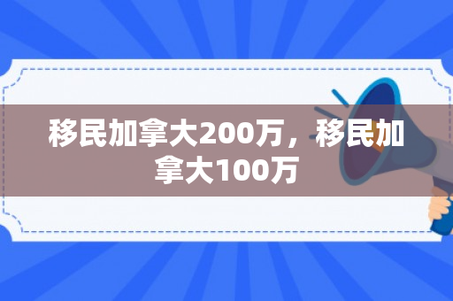 移民加拿大200万，移民加拿大100万