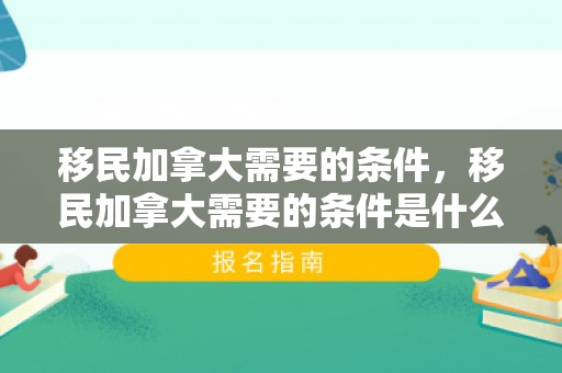 移民加拿大需要的条件，移民加拿大需要的条件是什么