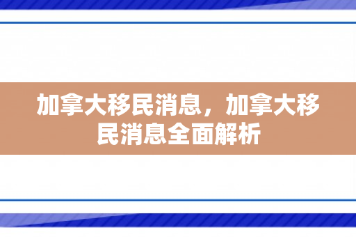 加拿大移民消息，加拿大移民消息全面解析