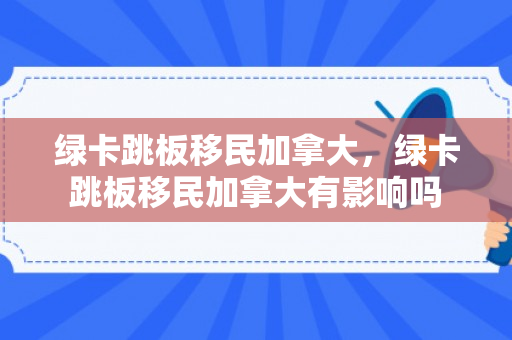 绿卡跳板移民加拿大，绿卡跳板移民加拿大有影响吗