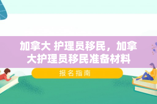 加拿大 护理员移民，加拿大护理员移民准备材料
