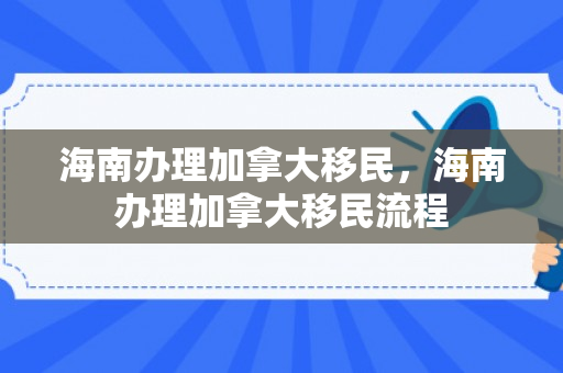 海南办理加拿大移民，海南办理加拿大移民流程
