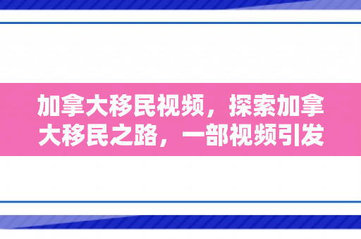 加拿大移民视频，探索加拿大移民之路，一部视频引发的思考