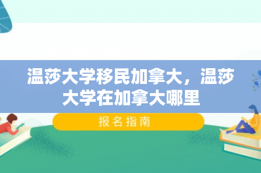 温莎大学移民加拿大，温莎大学在加拿大哪里