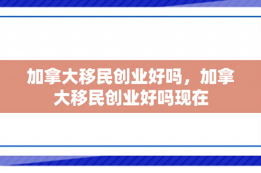 加拿大移民创业好吗，加拿大移民创业好吗现在
