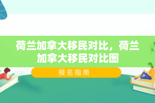 荷兰加拿大移民对比，荷兰加拿大移民对比图