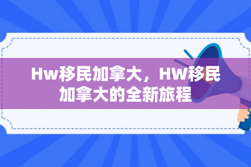 Hw移民加拿大，HW移民加拿大的全新旅程