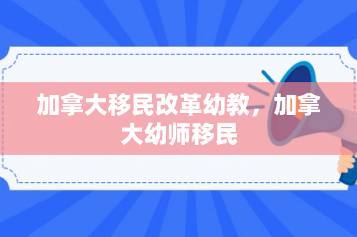 加拿大移民改革幼教，加拿大幼师移民