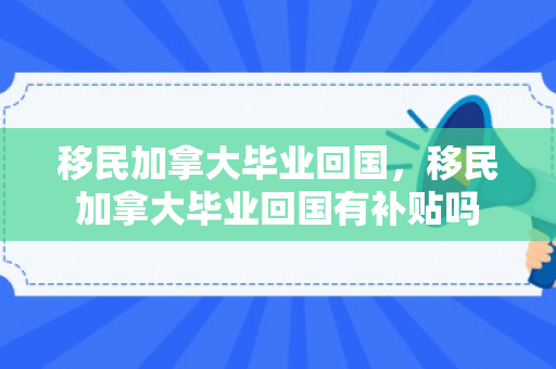移民加拿大毕业回国，移民加拿大毕业回国有补贴吗