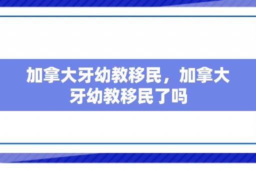 加拿大牙幼教移民，加拿大牙幼教移民了吗