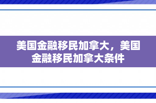 美国金融移民加拿大，美国金融移民加拿大条件