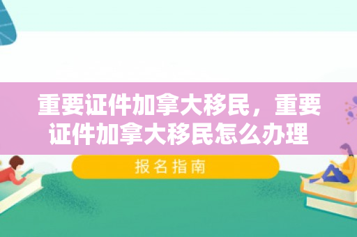 重要证件加拿大移民，重要证件加拿大移民怎么办理