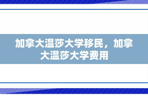 加拿大温莎大学移民，加拿大温莎大学费用