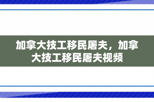 加拿大技工移民屠夫，加拿大技工移民屠夫视频