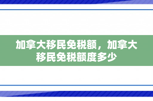 加拿大移民免税额，加拿大移民免税额度多少