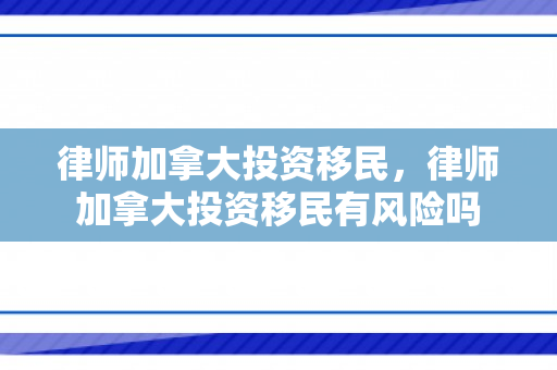 律师加拿大投资移民，律师加拿大投资移民有风险吗