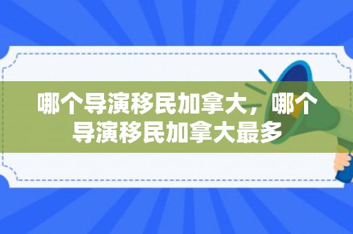 哪个导演移民加拿大，哪个导演移民加拿大最多