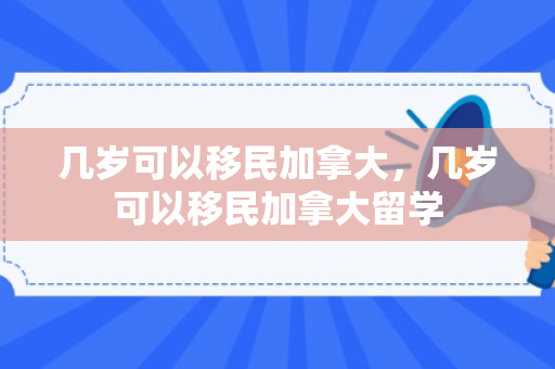 几岁可以移民加拿大，几岁可以移民加拿大留学