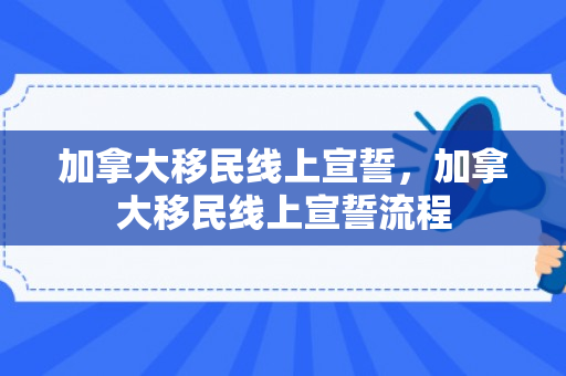 加拿大移民线上宣誓，加拿大移民线上宣誓流程