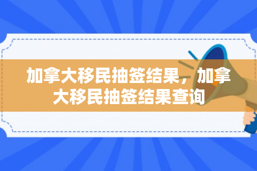 加拿大移民抽签结果，加拿大移民抽签结果查询