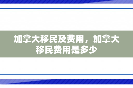 加拿大移民及费用，加拿大移民费用是多少