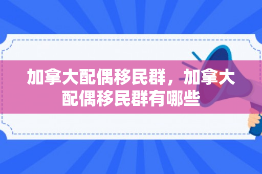 加拿大配偶移民群，加拿大配偶移民群有哪些