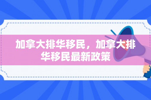 加拿大排华移民，加拿大排华移民最新政策