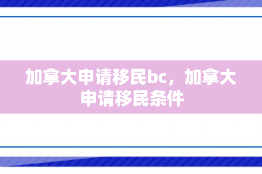 加拿大申请移民bc，加拿大申请移民条件
