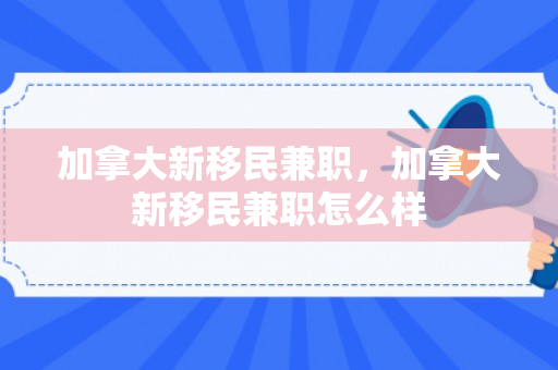 加拿大新移民兼职，加拿大新移民兼职怎么样